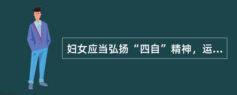 妇女应当弘扬“四自”精神，运用法律来维护自身的合法权益。“四自”精神所指的是什么