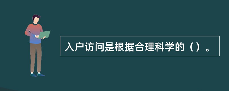 入户访问是根据合理科学的（）。