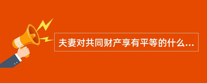 夫妻对共同财产享有平等的什么权利？（）