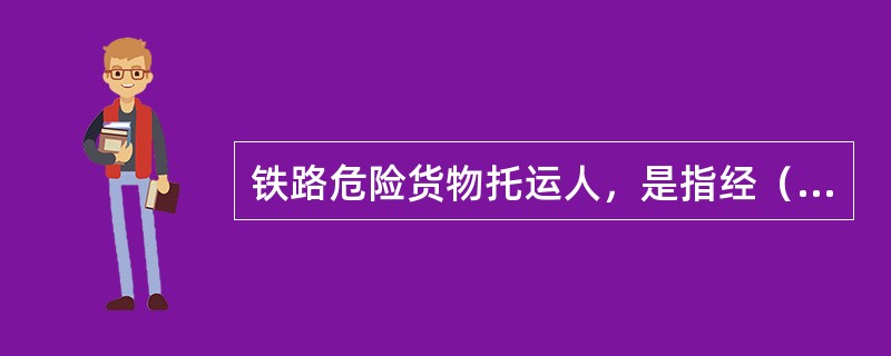 铁路危险货物托运人，是指经（）认定，取得危险货物生产、储存、使用、经营资格，从事