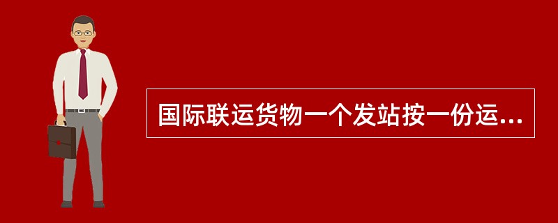 国际联运货物一个发站按一份运单从一个发货人处承运，发往一个到站一个收货人的货物，