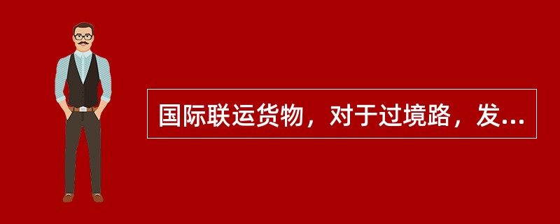 国际联运货物，对于过境路，发货人只应注明适用于该种国际运送的过境（）所载的国境站