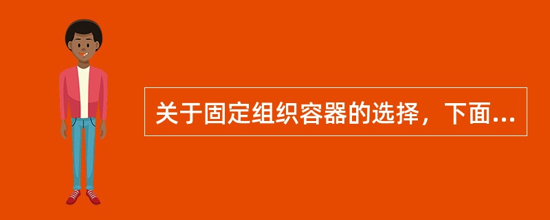 关于固定组织容器的选择，下面正确的是（）
