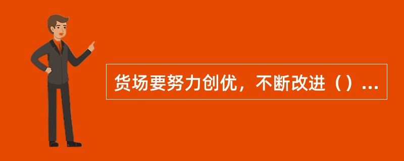 货场要努力创优，不断改进（），提高现代化管理水平。