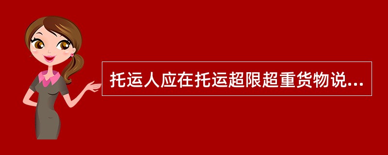 托运人应在托运超限超重货物说明书、计划装载加固方案和所提供的资料上盖章或签字，并