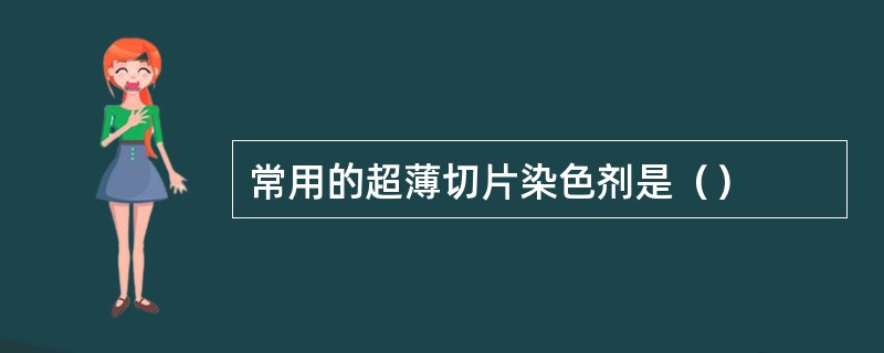 常用的超薄切片染色剂是（）