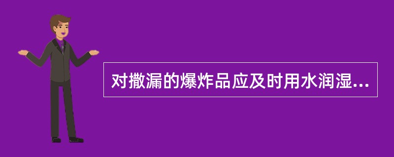 对撒漏的爆炸品应及时用水润湿，撤以松软物后轻轻收集，并通知（）处理。