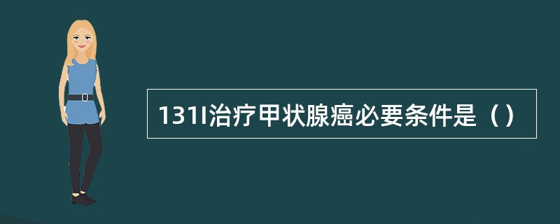 131I治疗甲状腺癌必要条件是（）