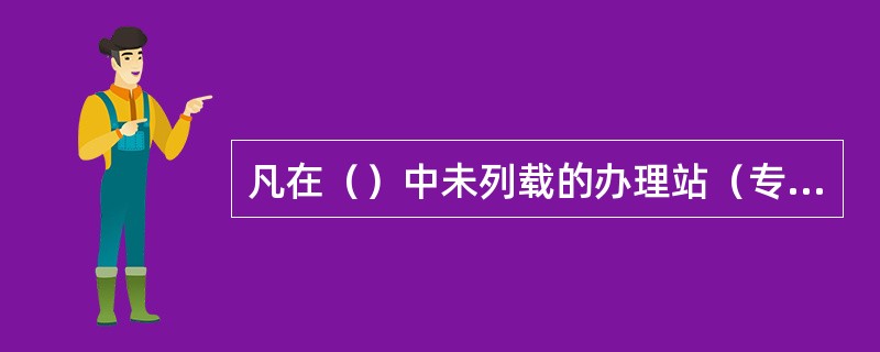 凡在（）中未列载的办理站（专用线、专用铁路）不得办理危险货物运输。