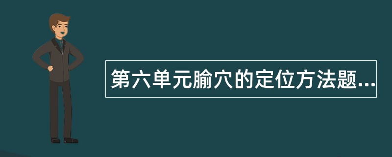 第六单元腧穴的定位方法题库