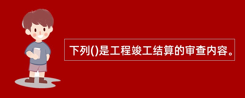 下列()是工程竣工结算的审查内容。