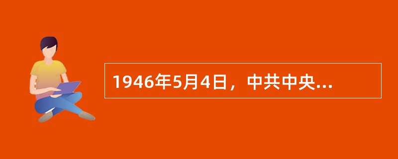 1946年5月4日，中共中央发布指示决定将减租减息的政策改为没收地主土地分配给农