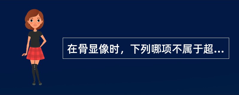 在骨显像时，下列哪项不属于超级影像的表现（）