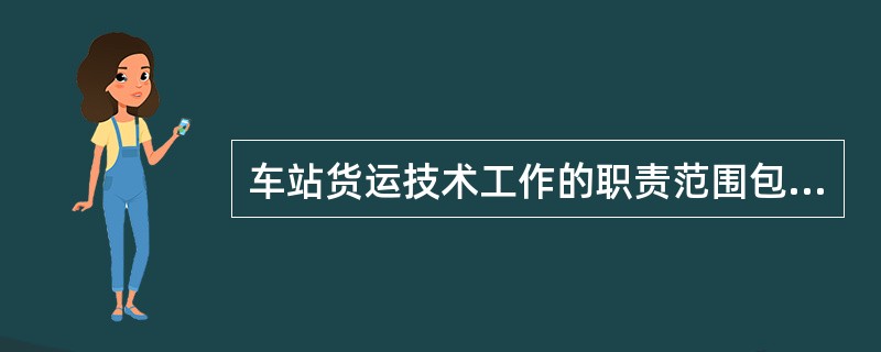 车站货运技术工作的职责范围包括负责车站货运技术工作，掌握车站货运技术情况，并对货