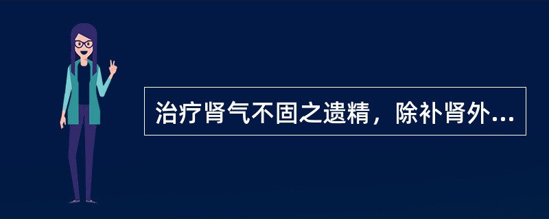 治疗肾气不固之遗精，除补肾外还应辅以（）