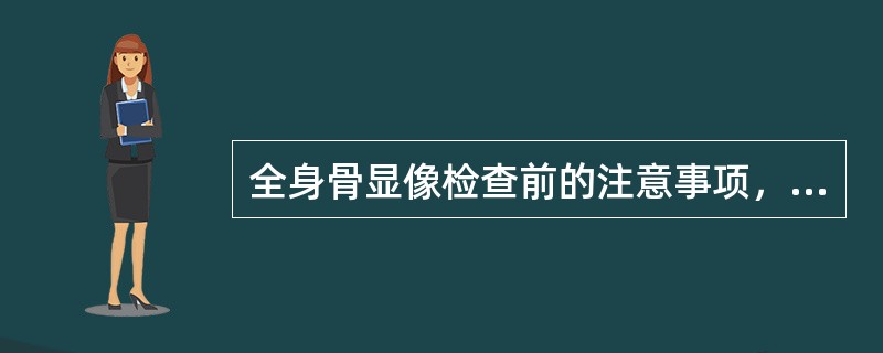 全身骨显像检查前的注意事项，下列哪一项是错误的（）