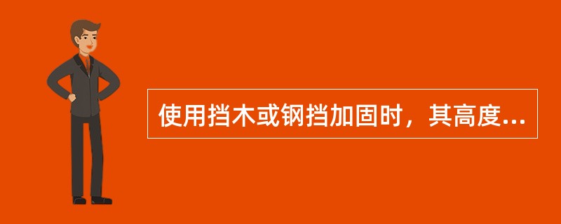 使用挡木或钢挡加固时，其高度不宜过大，与车地板之间要有足够的联结强度。