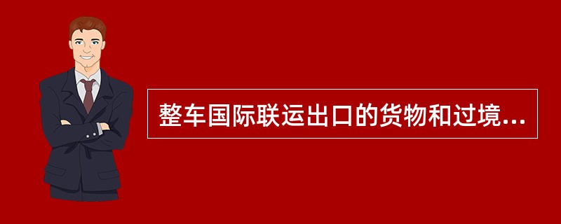 整车国际联运出口的货物和过境货物，发站应填制货车物品清单一份，随同货车递送出口国