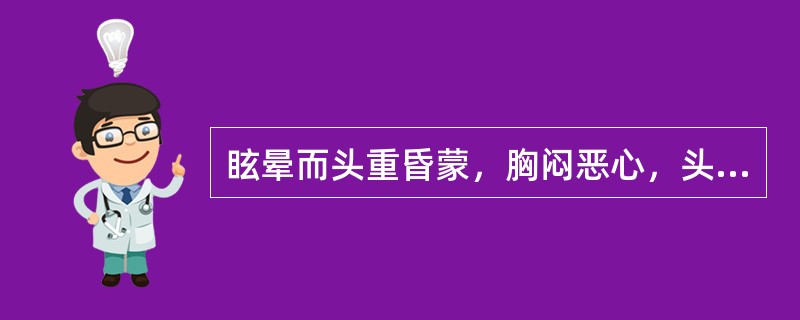 眩晕而头重昏蒙，胸闷恶心，头目胀痛，心烦，口苦，渴不欲饮，舌苔黄腻，脉弦滑。治疗