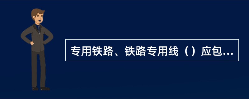 专用铁路、铁路专用线（）应包括铁路篷布交接、使用、保管、回送、延期使用费核收、损