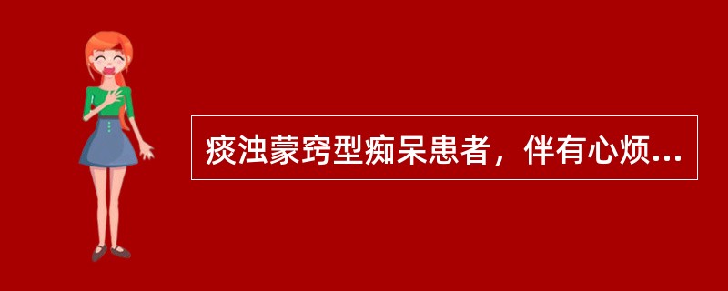 痰浊蒙窍型痴呆患者，伴有心烦躁动，言语颠倒，歌笑不休，甚至反喜污秽，舌红，脉滑数