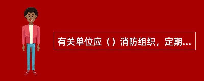 有关单位应（）消防组织，定期进行检查。