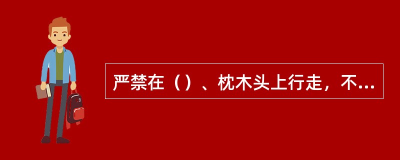 严禁在（）、枕木头上行走，不准脚踏钢轨面、道岔连接杆、尖轨等。