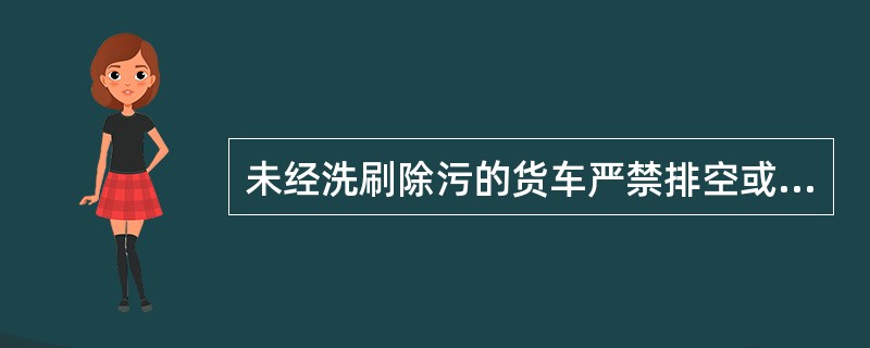 未经洗刷除污的货车严禁排空或调配装车。