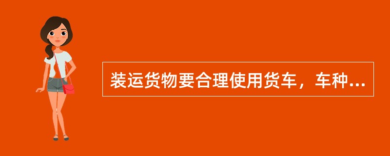 装运货物要合理使用货车，车种要适合货种。