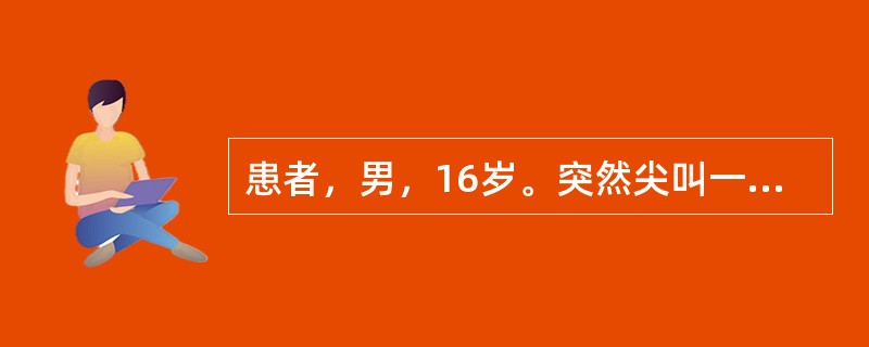 患者，男，16岁。突然尖叫一声倒地，意识丧失，全身肌肉强直，抽动，眼球上转，1分