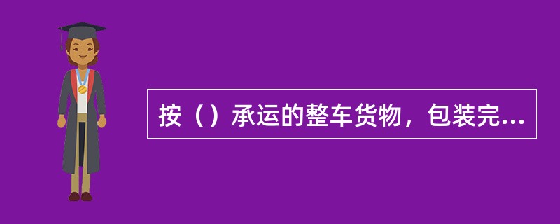 按（）承运的整车货物，包装完整，件数相符而重量不是或多出时，不编制货运记录，只在