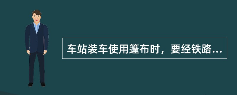 车站装车使用篷布时，要经铁路局货运调度以调度命令承认。