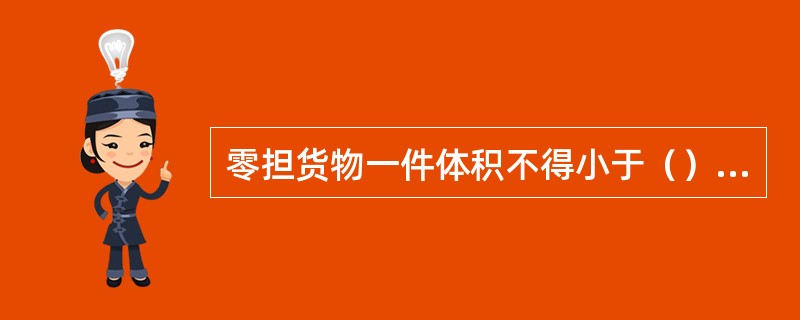 零担货物一件体积不得小于（）mg（一件重量在10KG上的除外）。