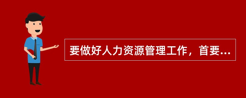 要做好人力资源管理工作，首要的、也是最为基本的就是()