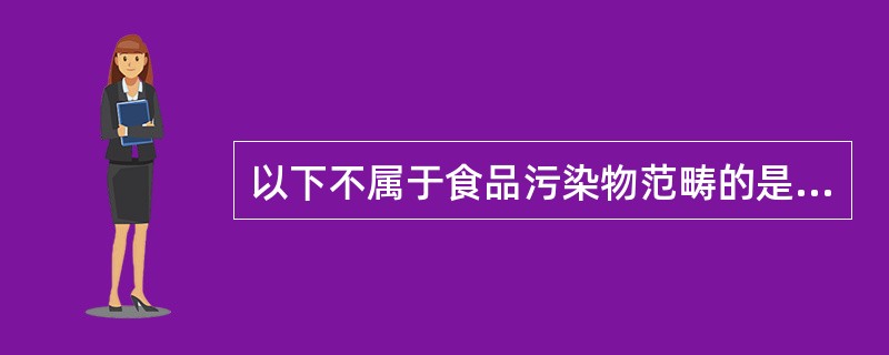 以下不属于食品污染物范畴的是（）