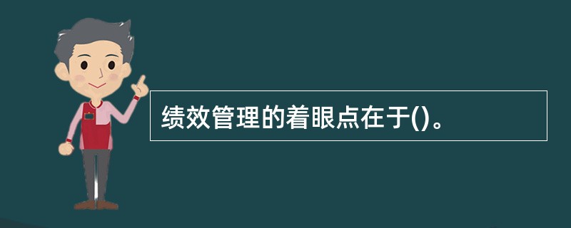 绩效管理的着眼点在于()。