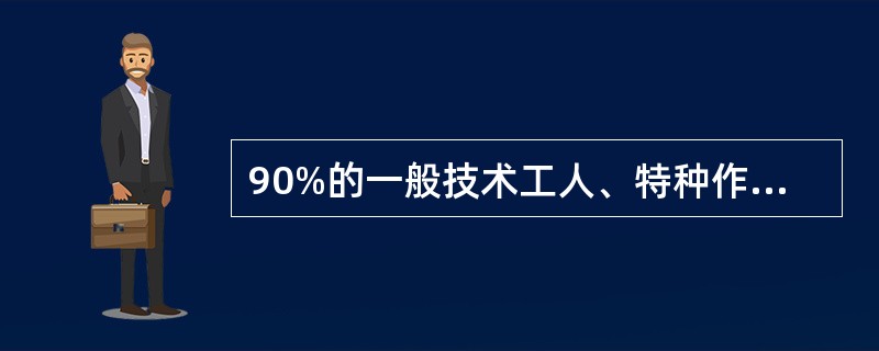 90%的一般技术工人、特种作业人员、劳务普工注册人员须持有相应工种的岗位证书。