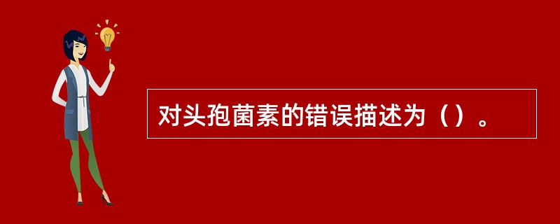 对头孢菌素的错误描述为（）。