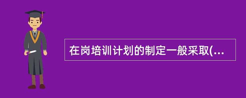 在岗培训计划的制定一般采取()的方法制定.