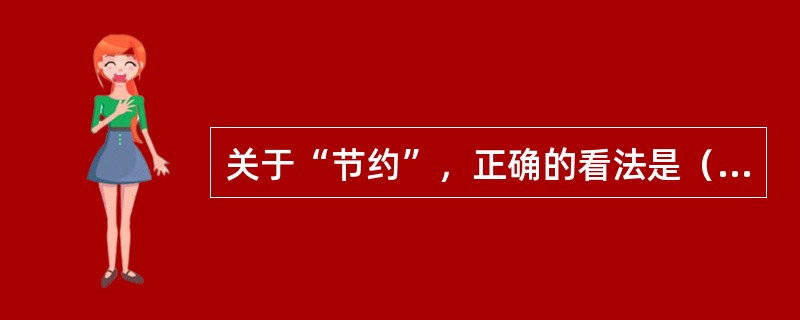 关于“节约”，正确的看法是（）。