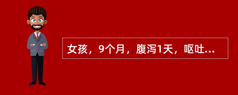 女孩，9个月，腹泻1天，呕吐1次，大便6次/天，每次量多，尿量稍减少，精神稍萎靡