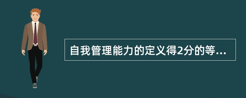 自我管理能力的定义得2分的等级是（）。