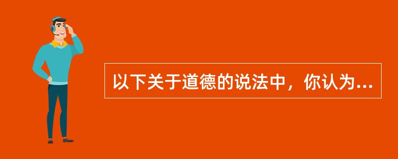 以下关于道德的说法中，你认为正确的是()