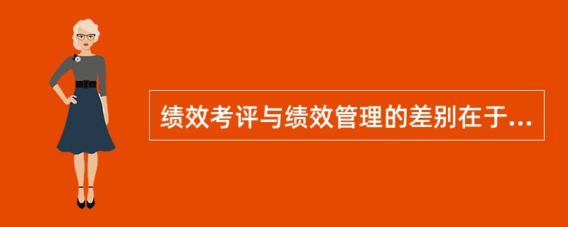 绩效考评与绩效管理的差别在于（）。