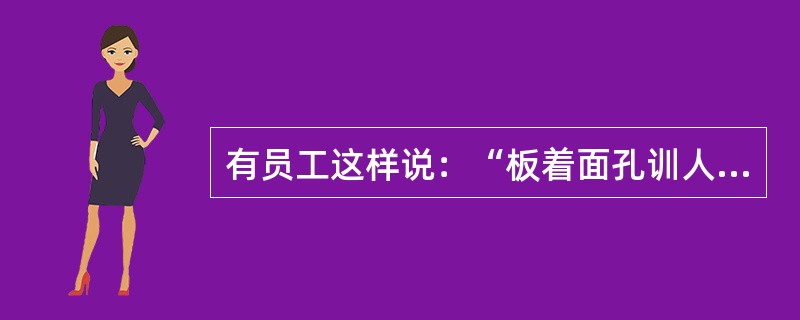 有员工这样说：“板着面孔训人，我们不怕；不联系实际讲大道理，我们不听；说一套做一