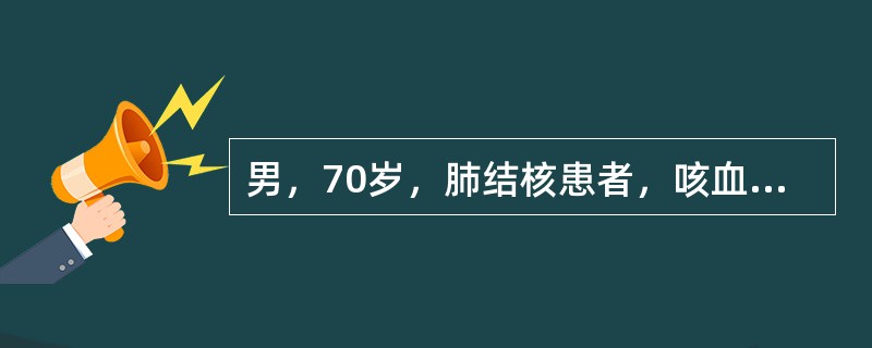 男，70岁，肺结核患者，咳血痰2天，今晚突然大咯血、鲜血从口鼻涌出。因害怕出血．