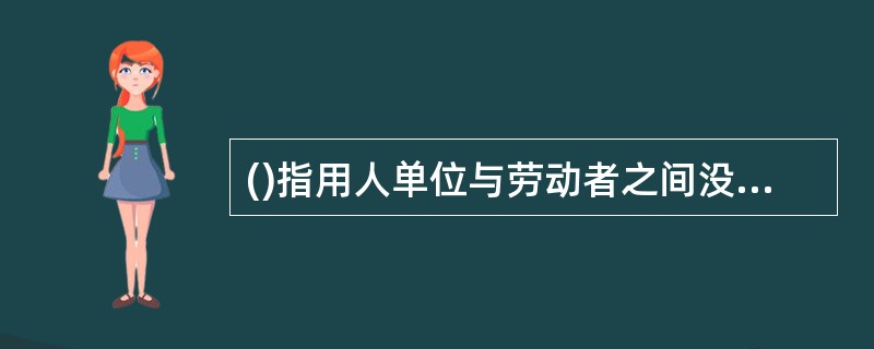 ()指用人单位与劳动者之间没有签订劳动合同，但劳动者在事实上为用人单位提供有偿劳