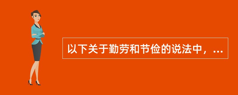 以下关于勤劳和节俭的说法中，你认为正确的是()