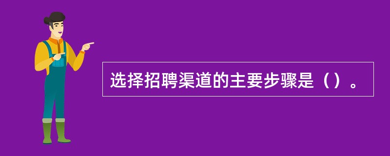 选择招聘渠道的主要步骤是（）。