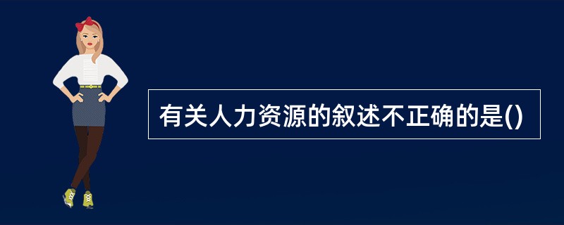 有关人力资源的叙述不正确的是()